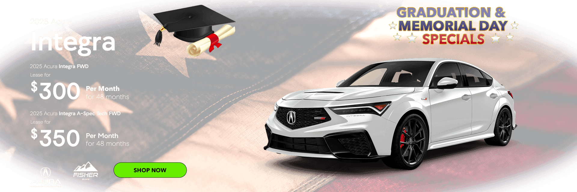Graduation & Memorial Day Specials 2025 Acura Integra FWD Lease for $300 per month for 48 months 2025 Acura A-Spec Tech FWD Lease for $350 per month for 48 months