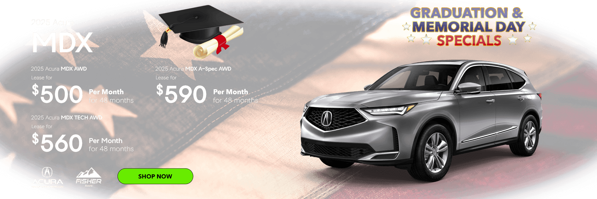 Graduation & Memorial Day Specials 2025 Acura MDX AWD Lease for $500 per month for 48 months 2025 Acura MDX TECH AWD Lease for $560 per month for 48 months 2025 Acura MDX A-Spec AWD Lease for $590 per month for 48 months