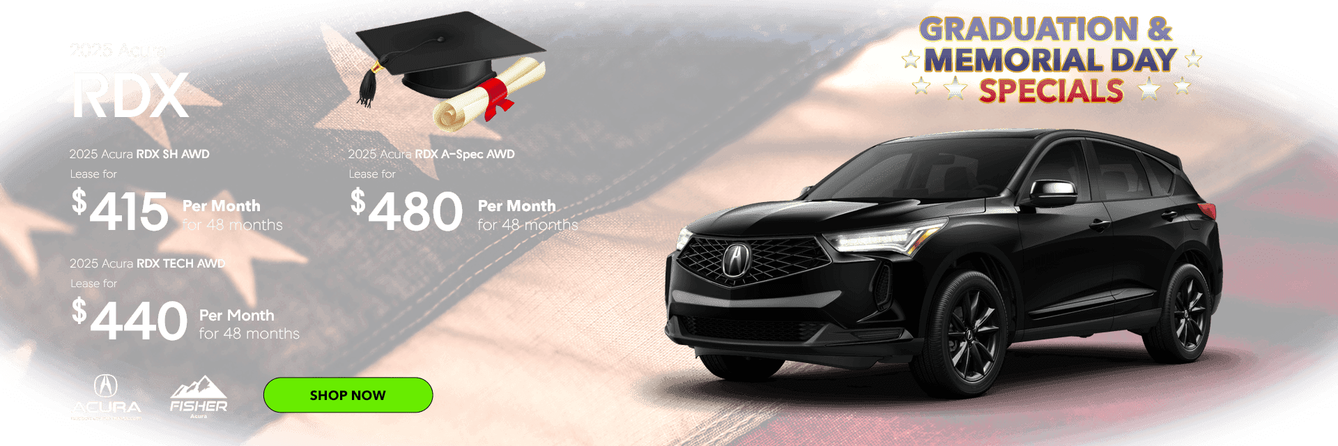 Graduation & Memorial Day Specials 2025 Acura RDX SH AWD AWD Lease for $415 per month for 48 months 2025 Acura RDX TECH AWD Lease for $440 per month for 48 months 2025 Acura RDX ASPEC AWD Lease for $480 per month 48 months