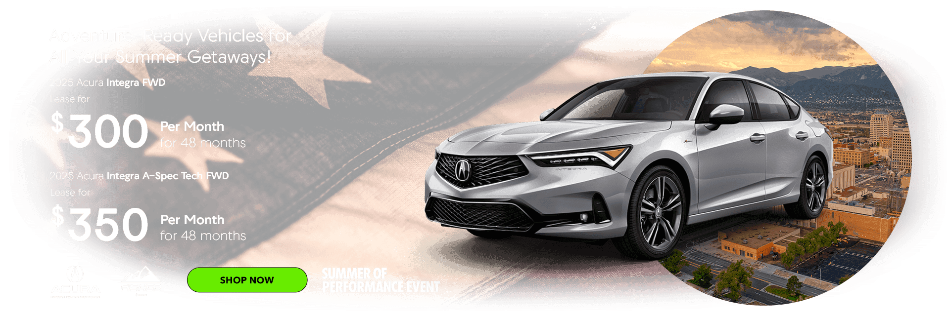 Adventure-Ready Vehicles for All Your Summer Getaways! 2025 Acura Integra FWD Lease for $300 per month for 48 months 2025 Acura A-Spec Tech FWD Lease for $350 per month for 48 months