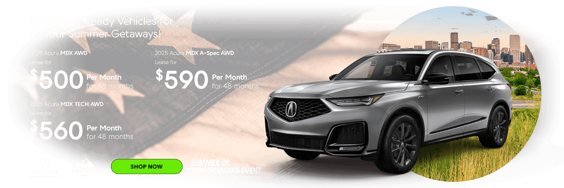 Adventure-Ready Vehicles for All Your Summer Getaways! 2025 Acura MDX AWD Lease for $500 per month for 48 months 2025 Acura MDX TECH AWD Lease for $560 per month for 48 months 2025 Acura MDX A-Spec AWD Lease for $590 per month for 48 months