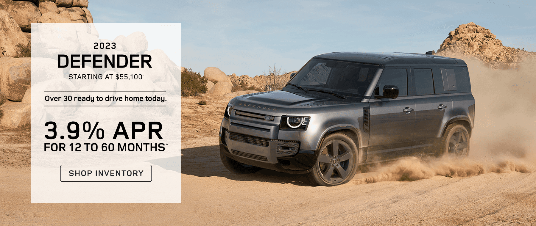 2023 Defender 90 Starting at $55,100* LEASE FOR $ 919 PER MONTH FOR 36 MONTHS* $4,995 CASH DUE AT SIGNING OR FINANCE AT % 3.9** APR FOR 12 TO 60 MONTHS