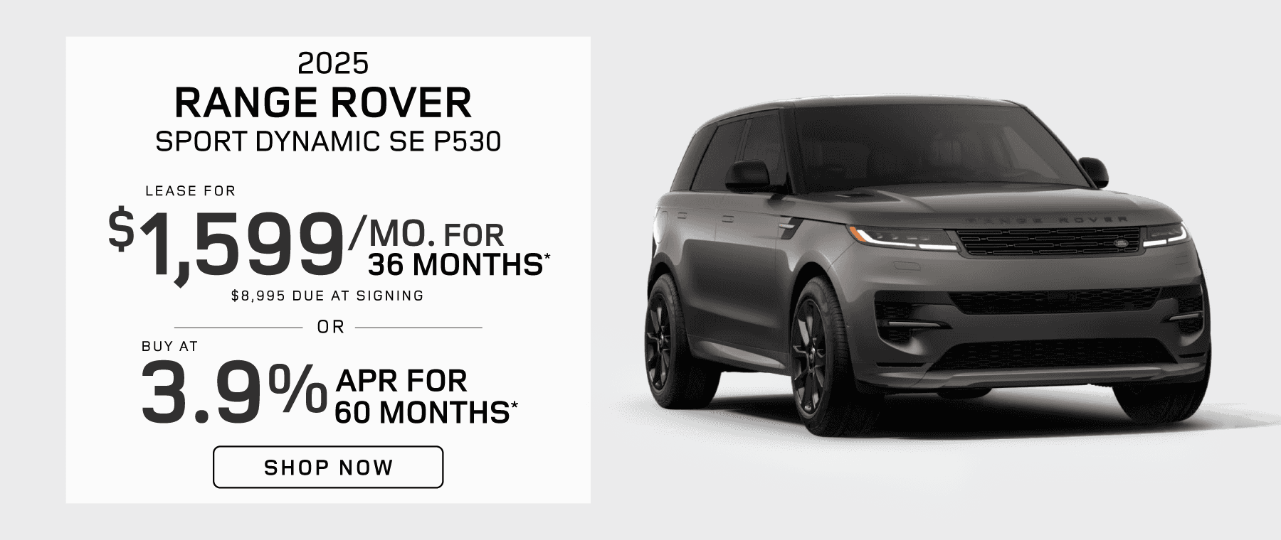 2025 Range Rover Sport Dynamic SE P530 : Lease for $1,599 per month for 36 months with $8,995 due at signing or Buy at 3.9% APR for 60 months