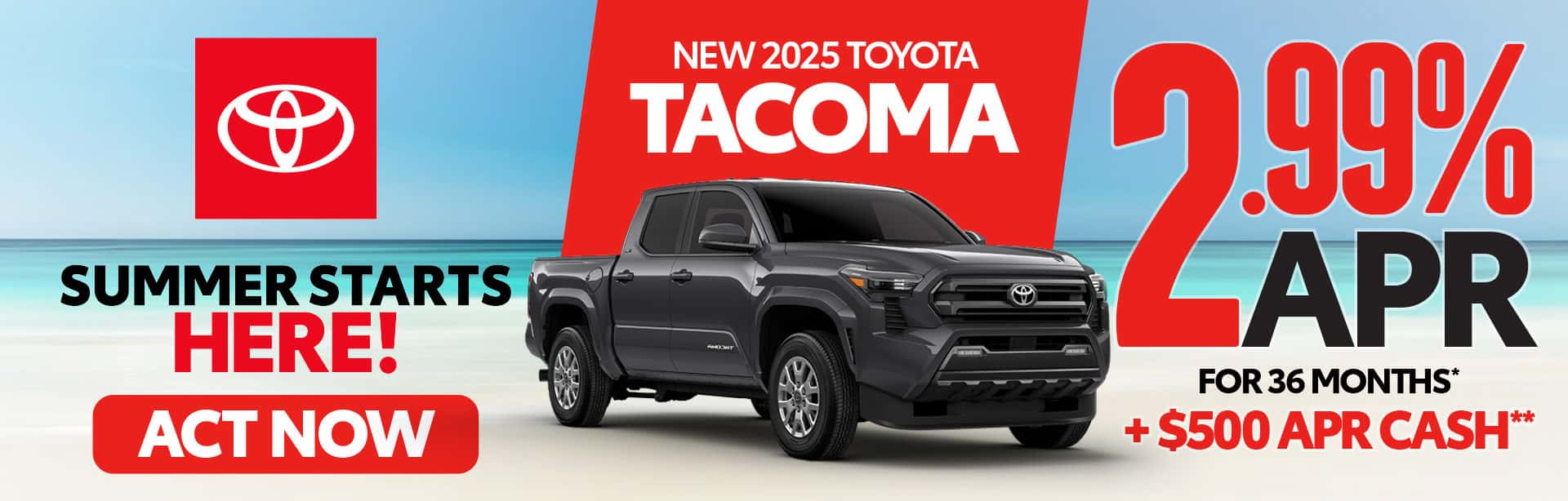NEW 2025 TOYOTA TACOMA "2.99% APR FOR 36 MONTHS* + $500 APR CASH**"
