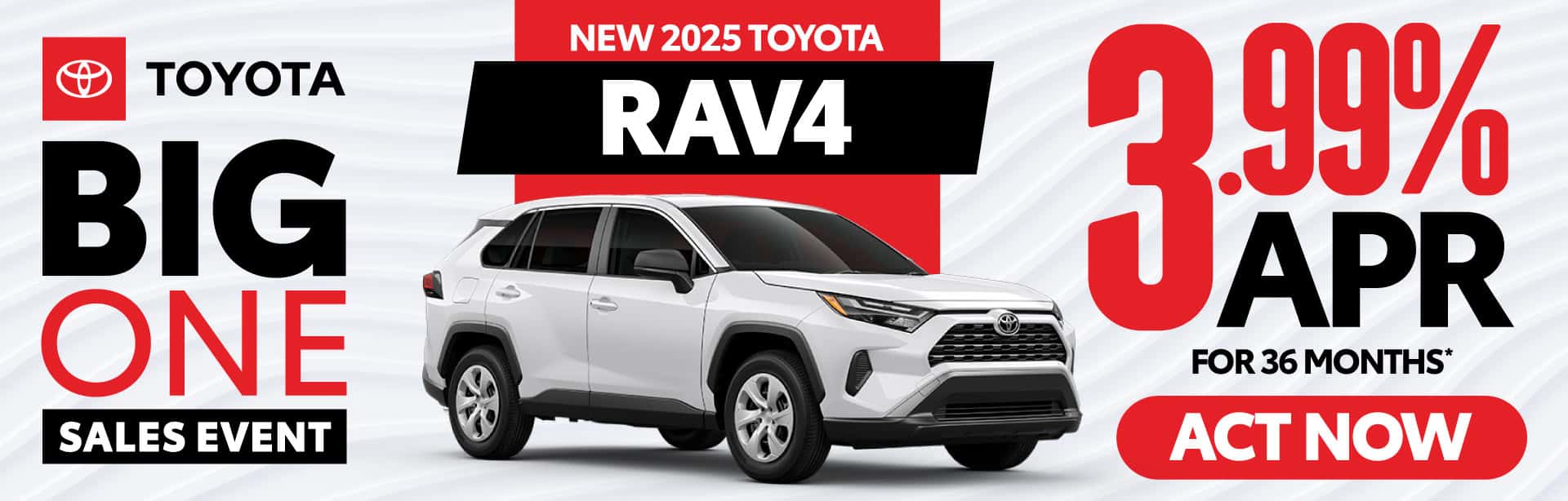 NEW 2025 TOYOTA RAV4 3.99% APR FOR 36 MONTHS*